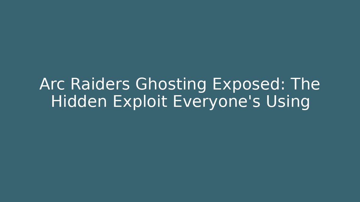 Arc Raiders Ghosting Exposed: The Hidden Exploit Everyone's Using