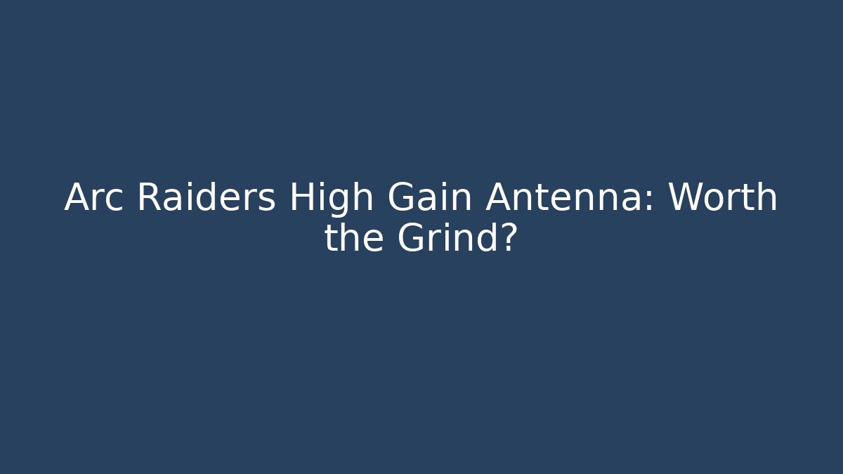 Arc Raiders High Gain Antenna: Worth the Grind?