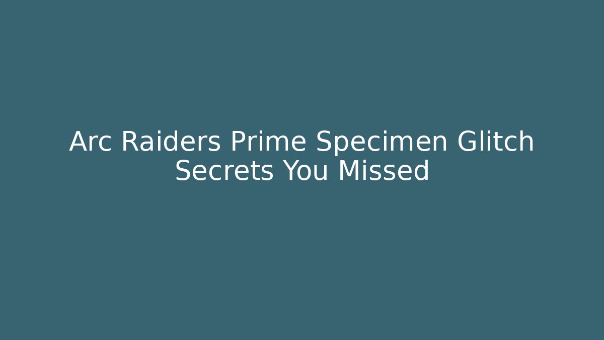 Arc Raiders Prime Specimen Glitch Secrets You Missed