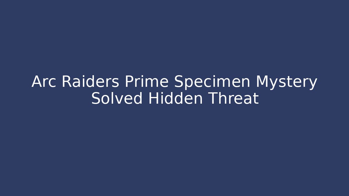Arc Raiders Prime Specimen Mystery Solved Hidden Threat