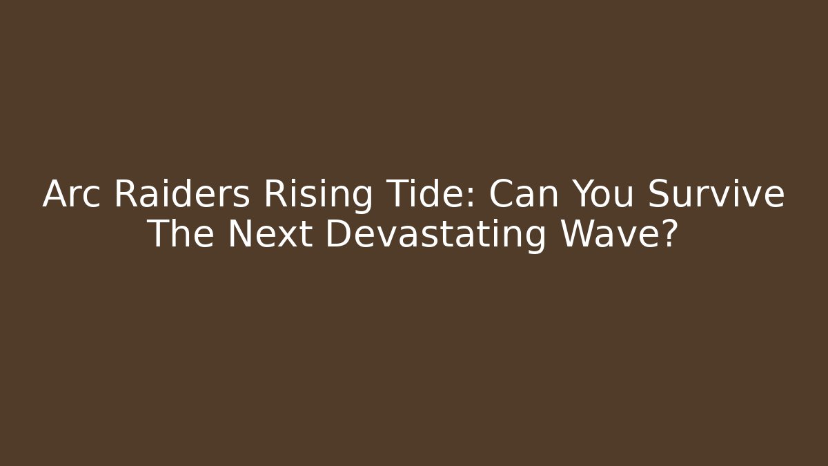 Arc Raiders Rising Tide: Can You Survive The Next Devastating Wave? - Andrea Zevedo