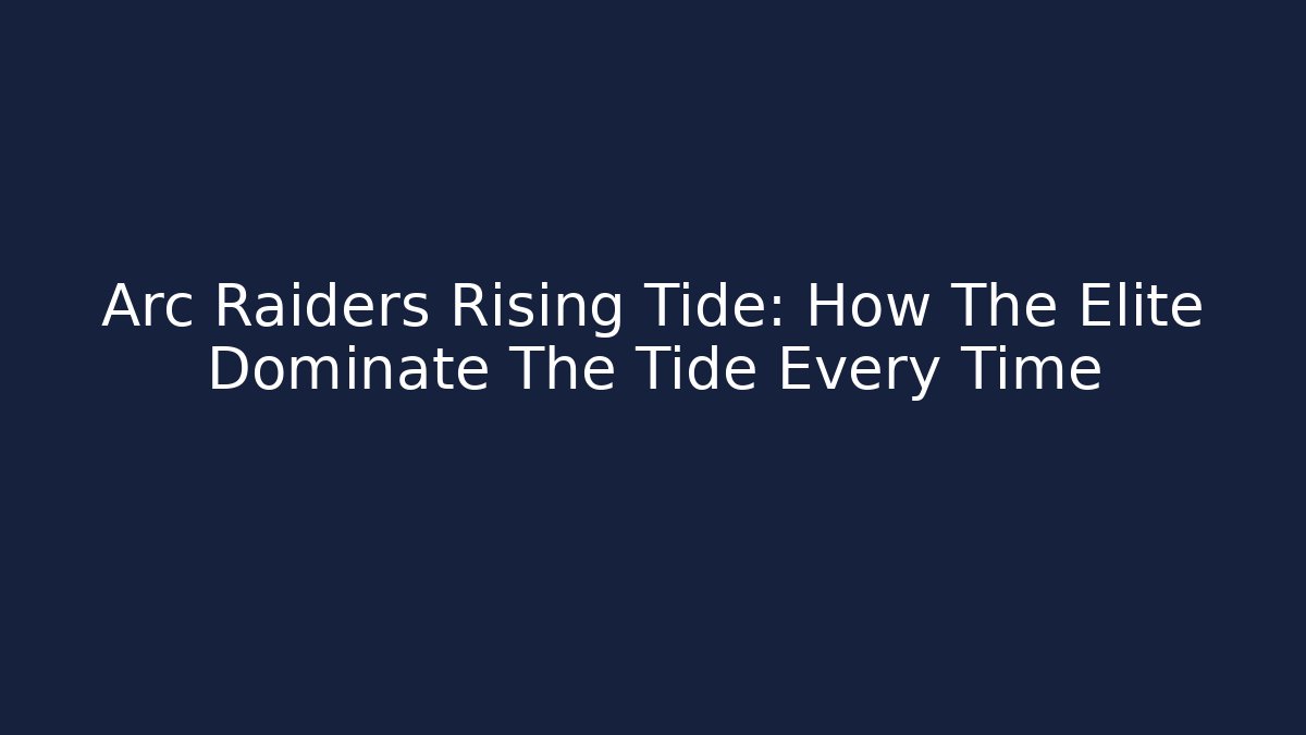 Arc Raiders Rising Tide: How The Elite Dominate The Tide Every Time
