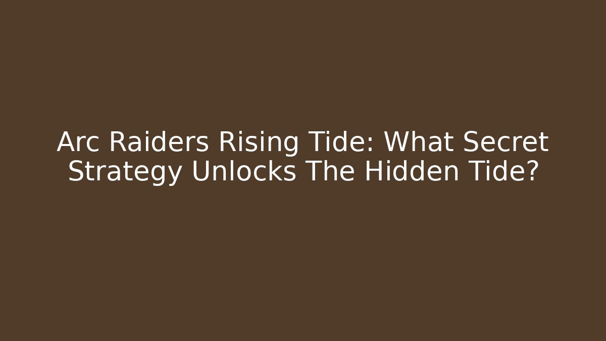 Arc Raiders Rising Tide: What Secret Strategy Unlocks The Hidden Tide?