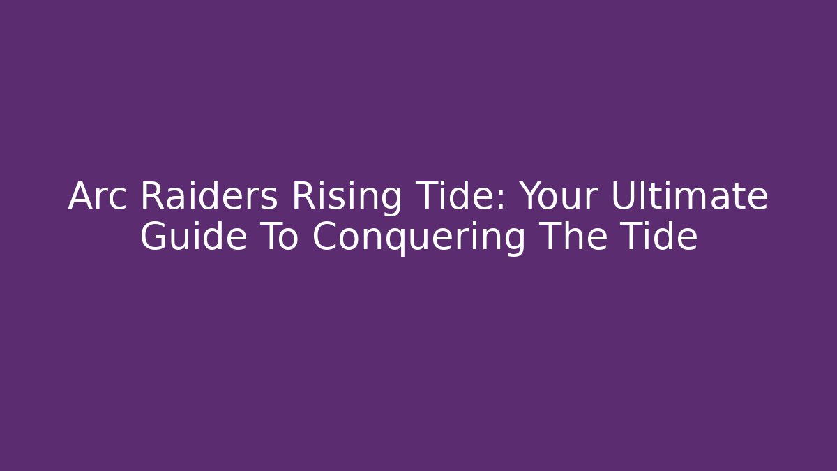 Arc Raiders Rising Tide: Your Ultimate Guide To Conquering The Tide