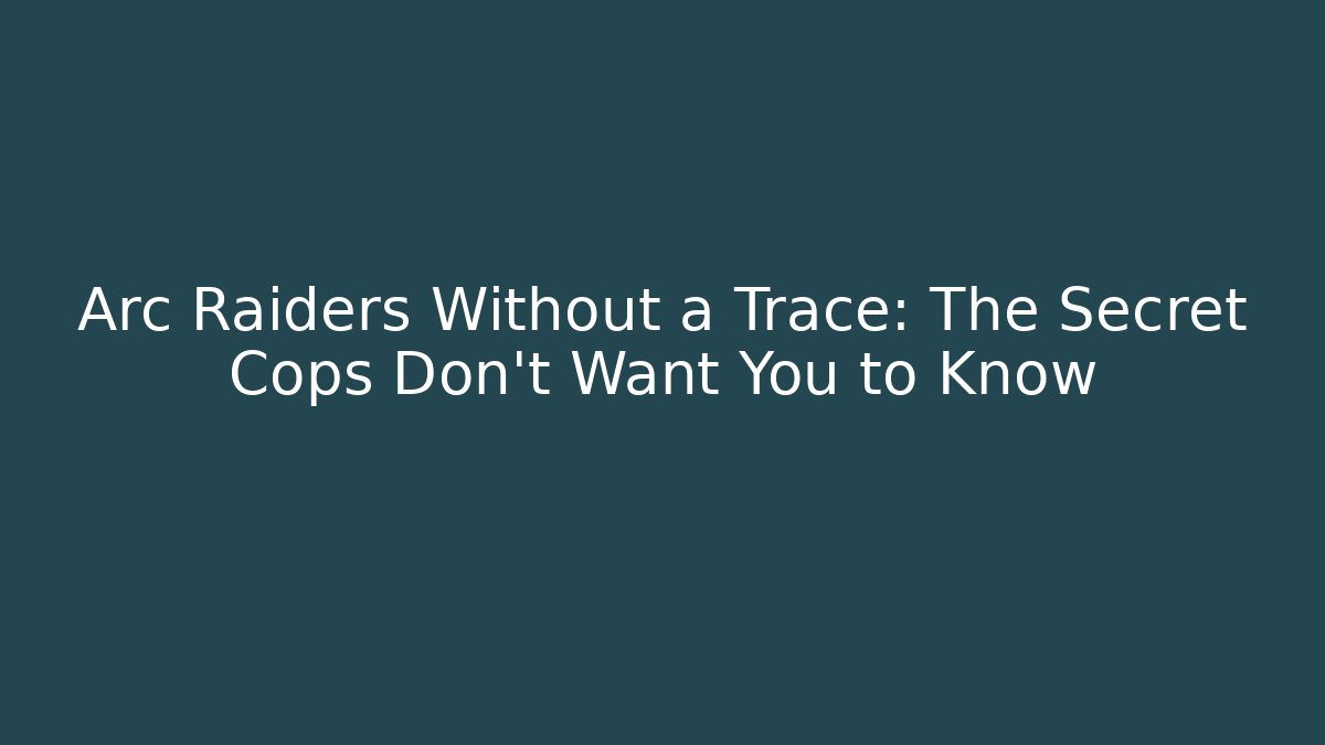 Arc Raiders Without a Trace: The Secret Cops Don't Want You to Know
