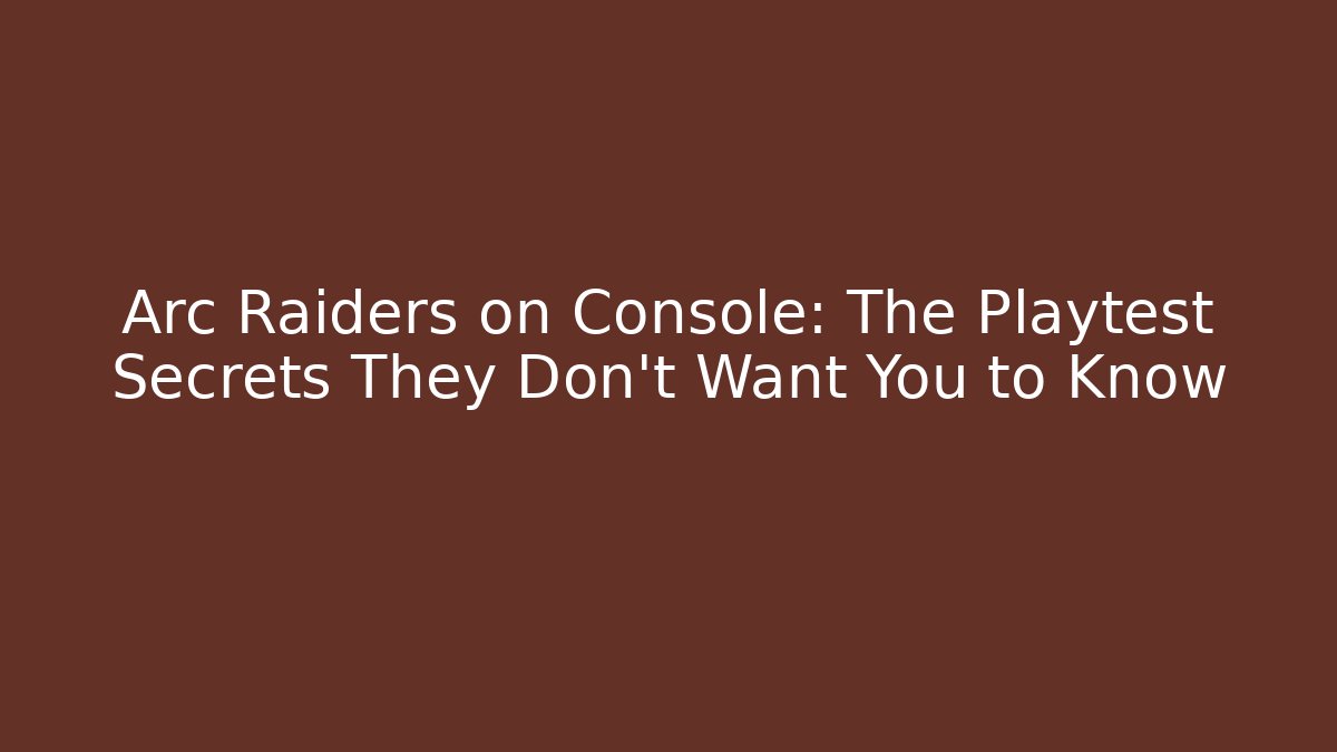 Arc Raiders on Console: The Playtest Secrets They Don’t Want You to Know