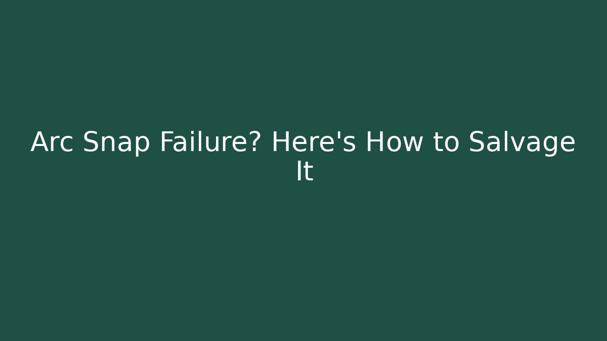 Arc Snap Failure? Here’s How to Salvage It