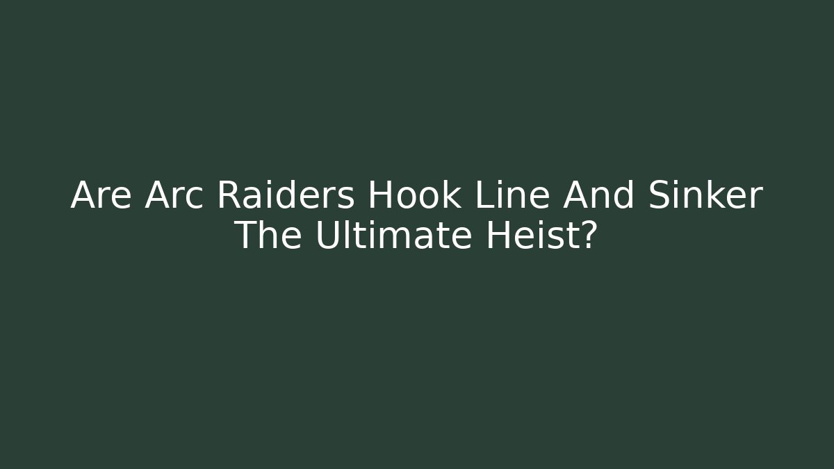 Are Arc Raiders Hook Line And Sinker The Ultimate Heist?