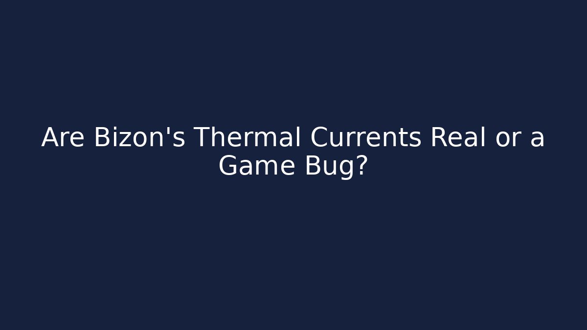 Are Bizon’s Thermal Currents Real or a Game Bug?