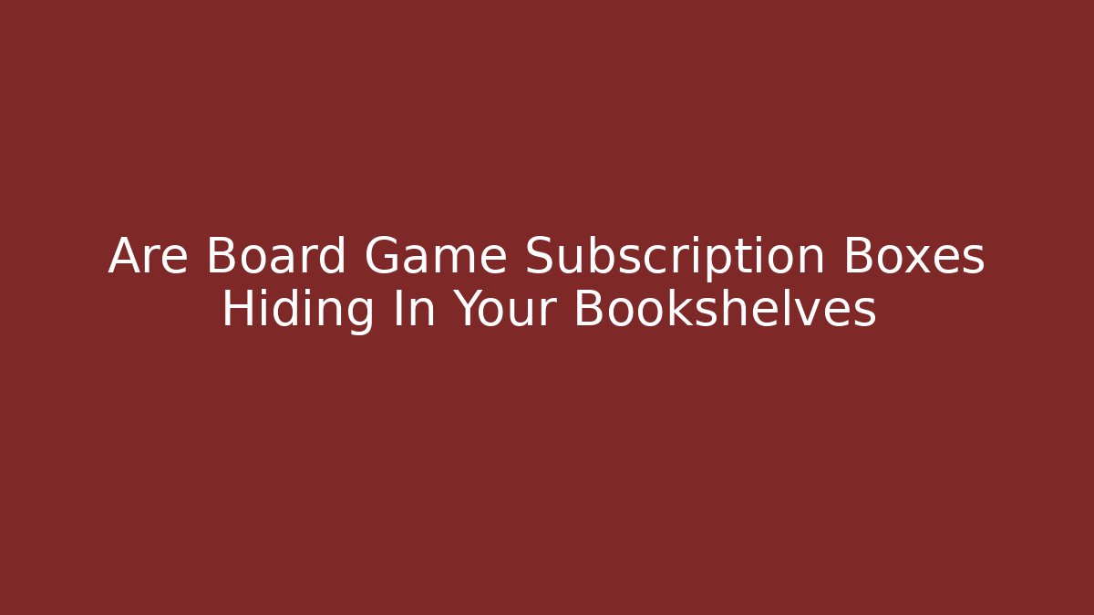 Are Board Game Subscription Boxes Hiding In Your Bookshelves - Andrea Zevedo
