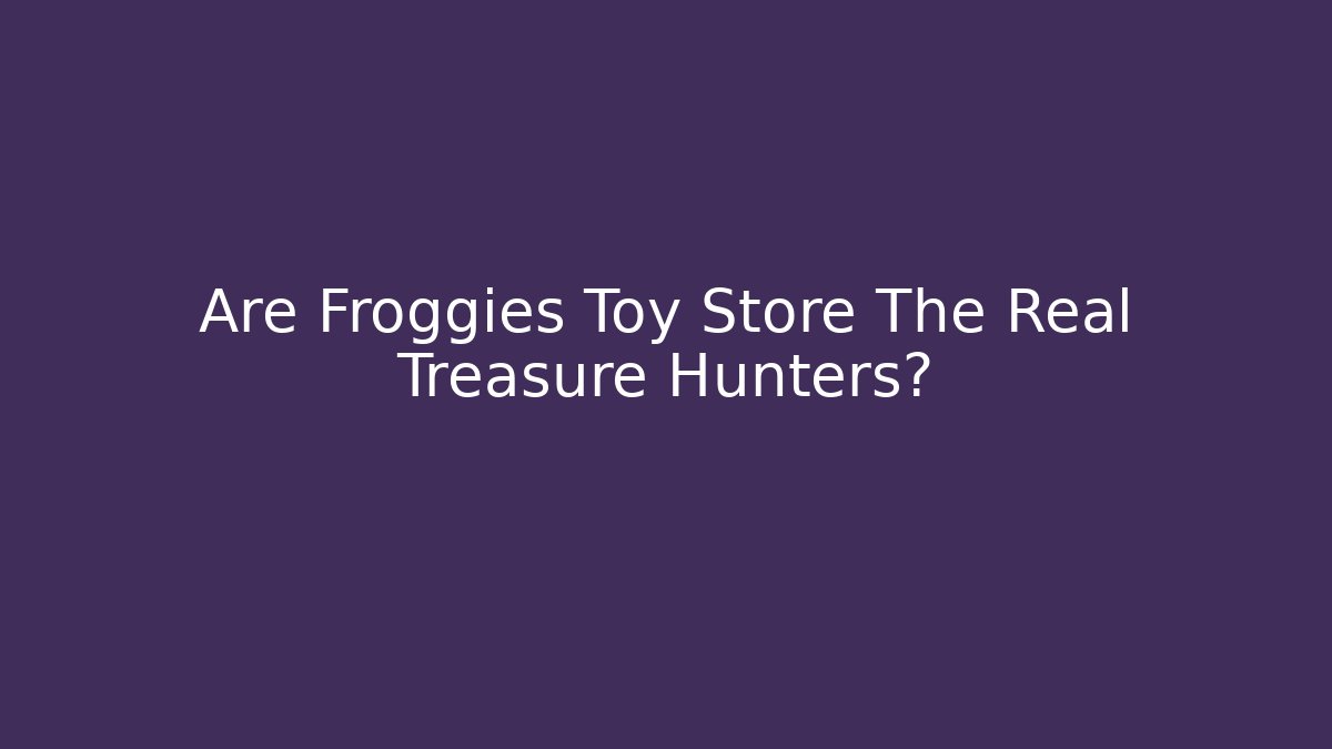 Are Froggies Toy Store The Real Treasure Hunters?