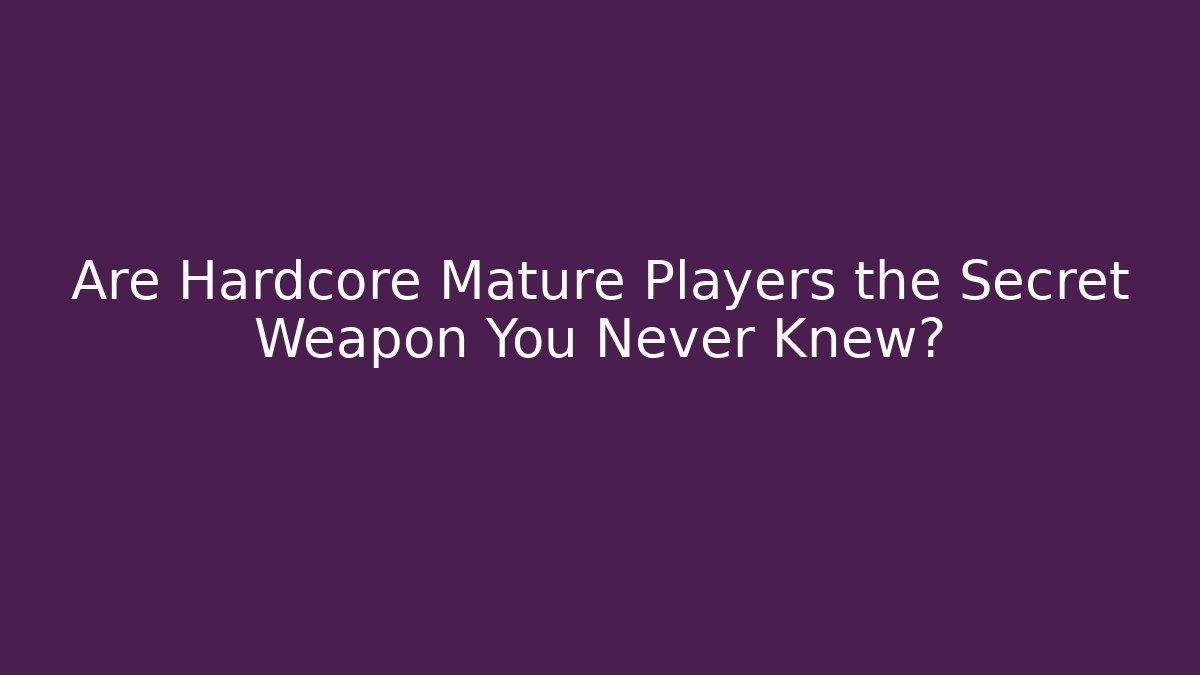 Are Hardcore Mature Players the Secret Weapon You Never Knew?