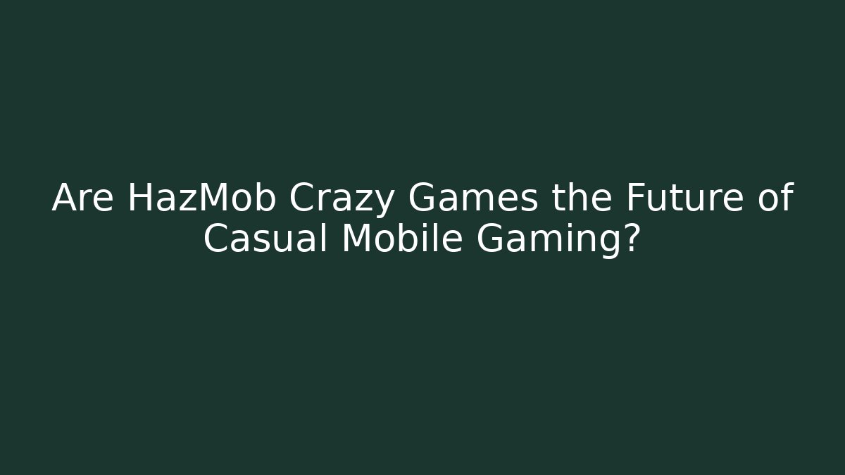 Are HazMob Crazy Games the Future of Casual Mobile Gaming? - Andrea Zevedo