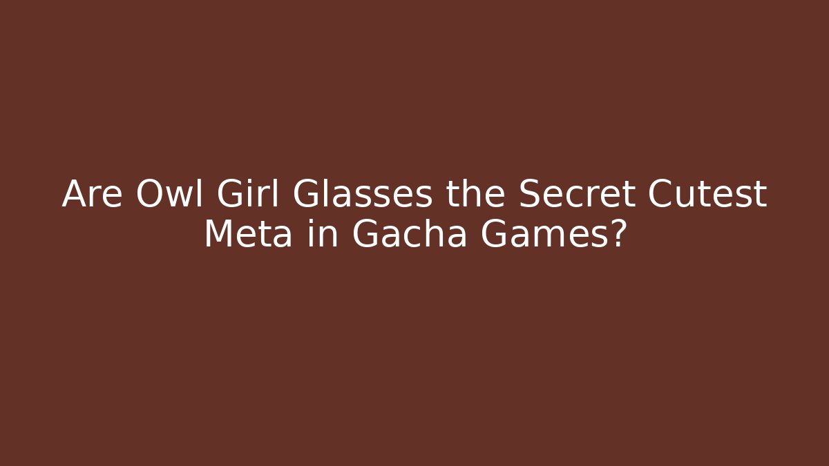 Are Owl Girl Glasses the Secret Cutest Meta in Gacha Games?
