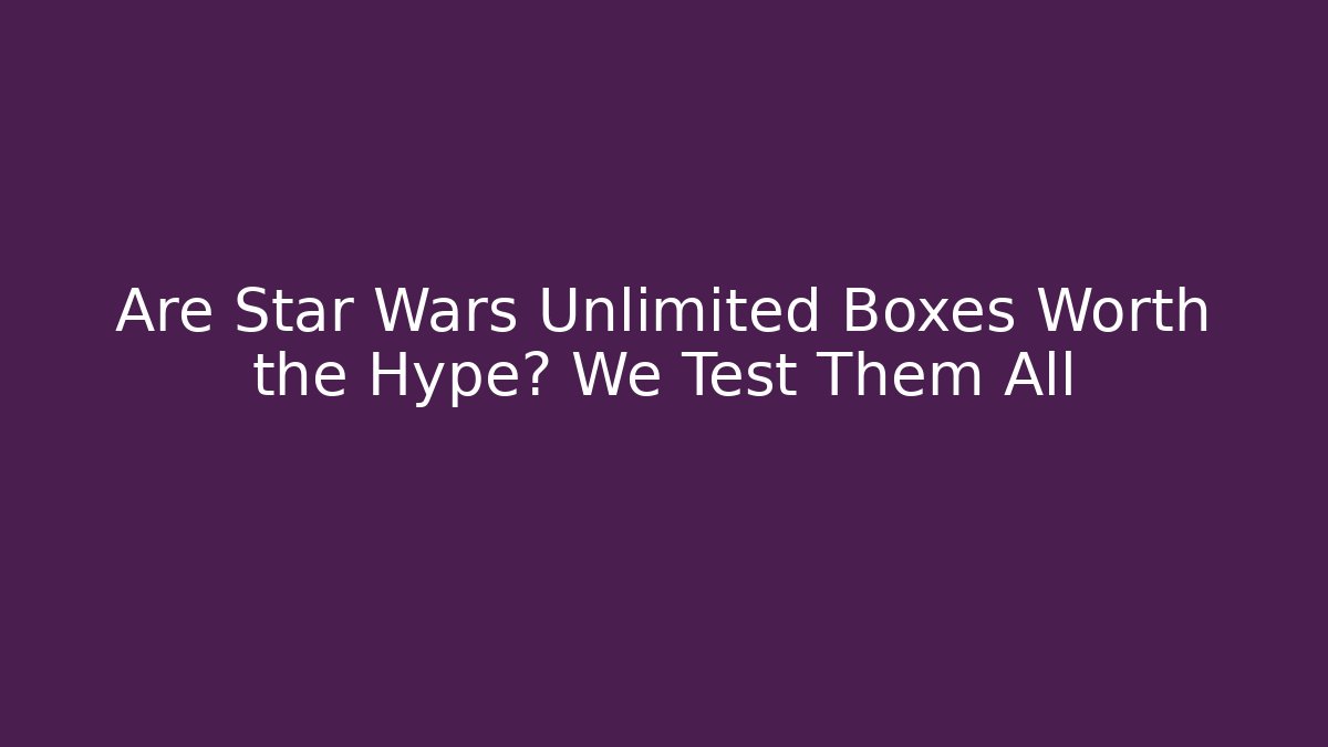 Are Star Wars Unlimited Boxes Worth the Hype? We Test Them All - Andrea Zevedo