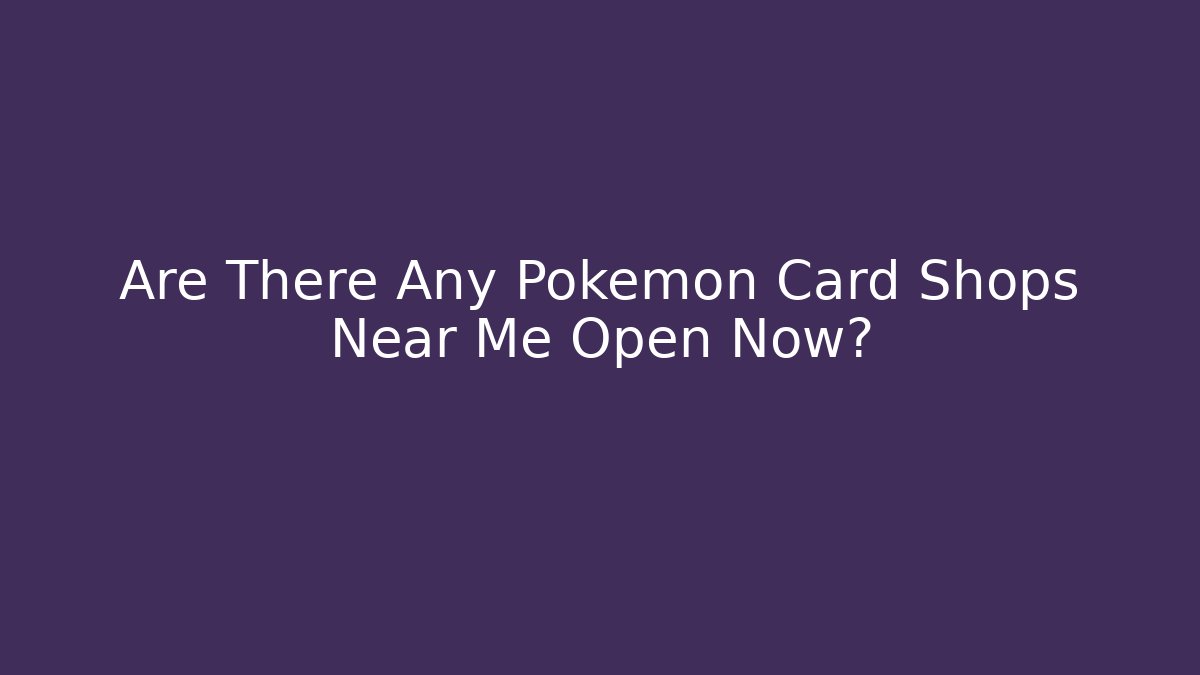Are There Any Pokémon Card Shops Near Me Open Now?