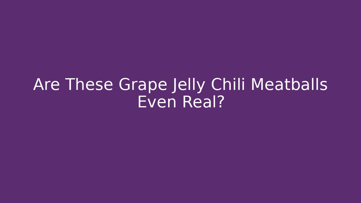 Are These Grape Jelly Chili Meatballs Even Real?