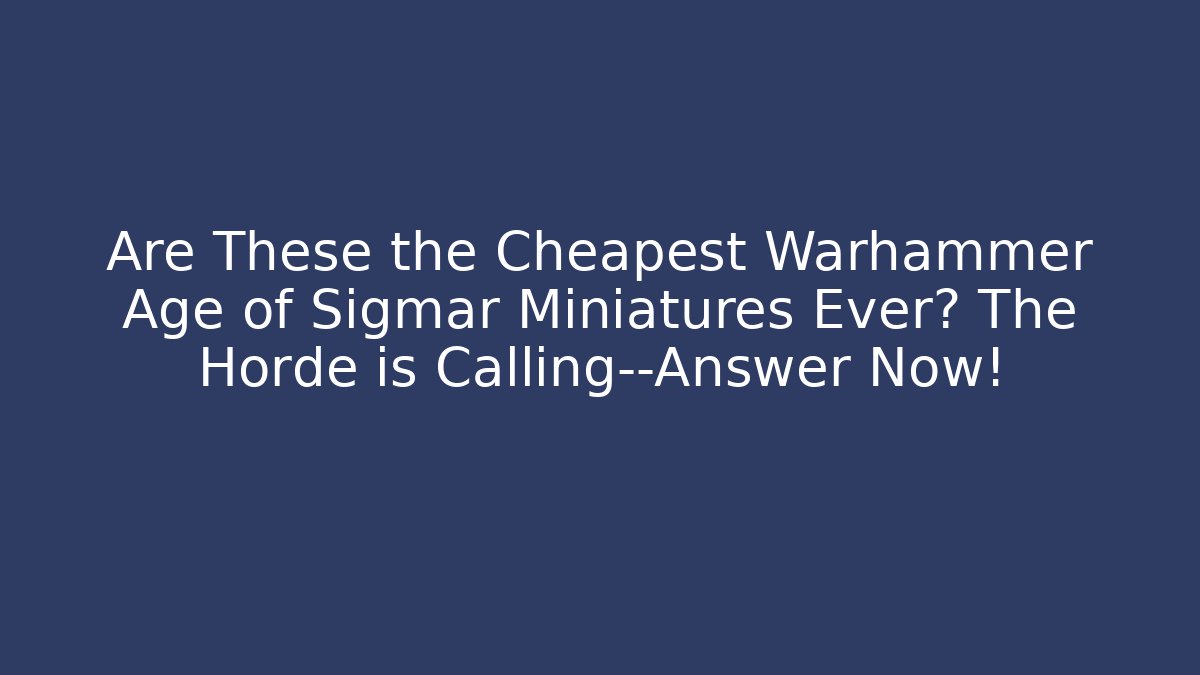 Are These the Cheapest Warhammer Age of Sigmar Miniatures Ever? The Horde is Calling—Answer Now!