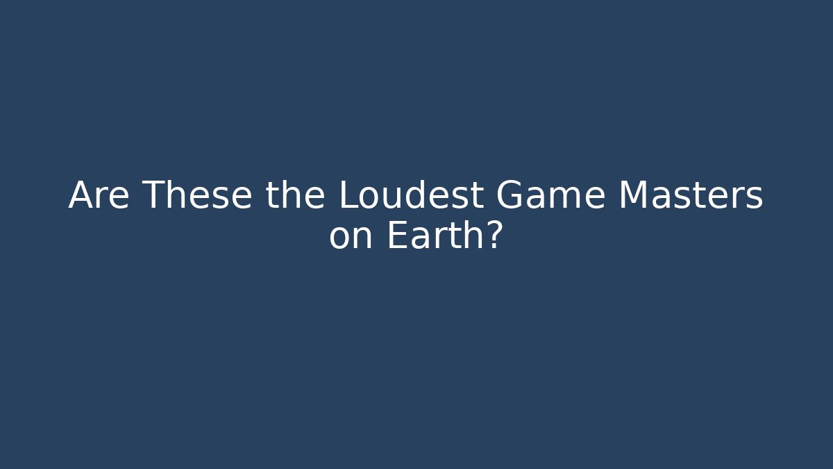Are These the Loudest Game Masters on Earth?