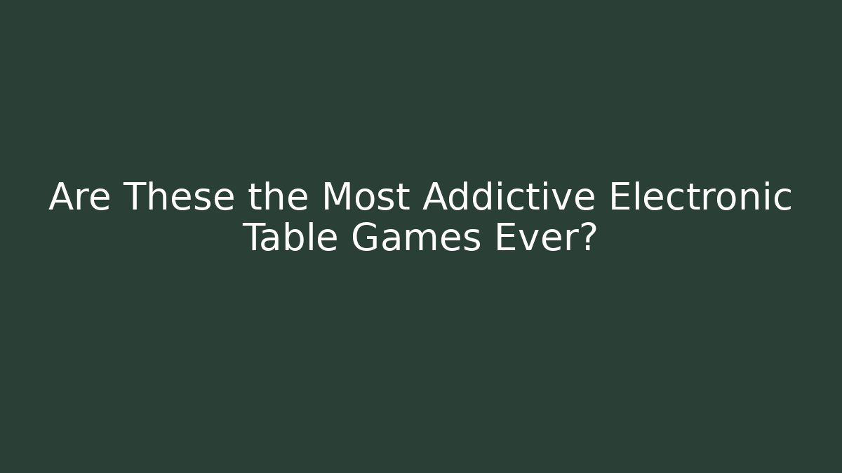 Are These the Most Addictive Electronic Table Games Ever?