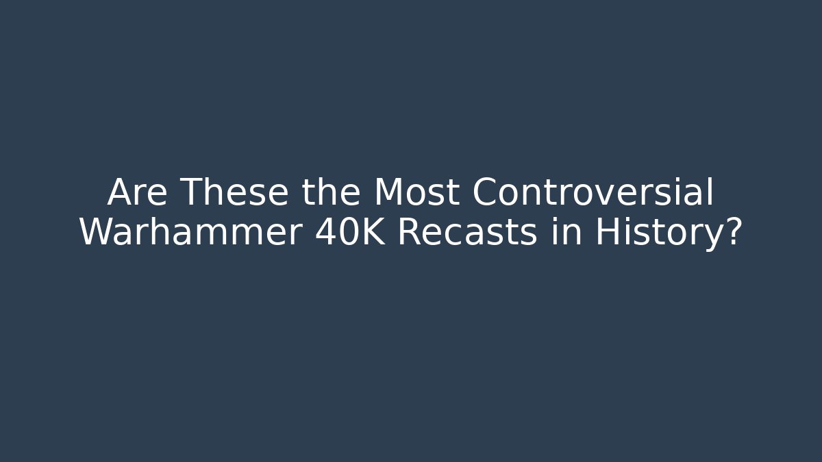 Are These the Most Controversial Warhammer 40K Recasts in History?