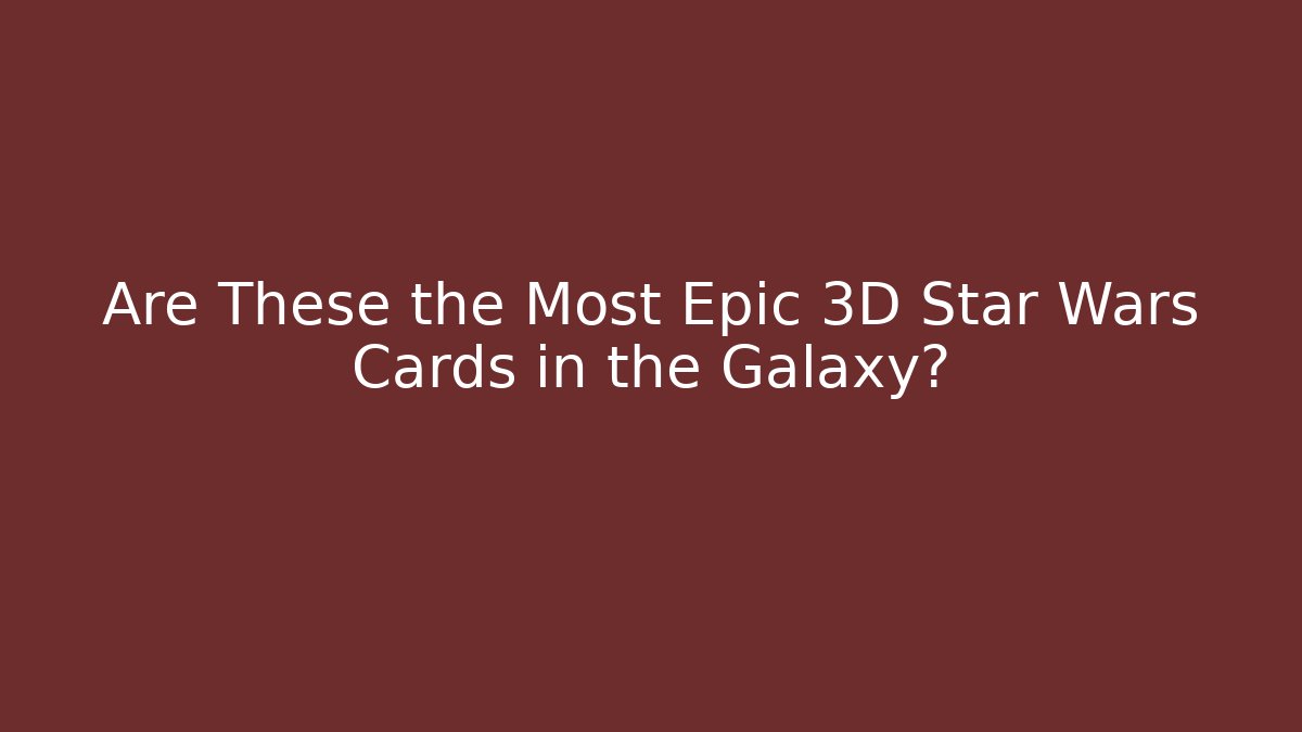 Are These the Most Epic 3D Star Wars Cards in the Galaxy?