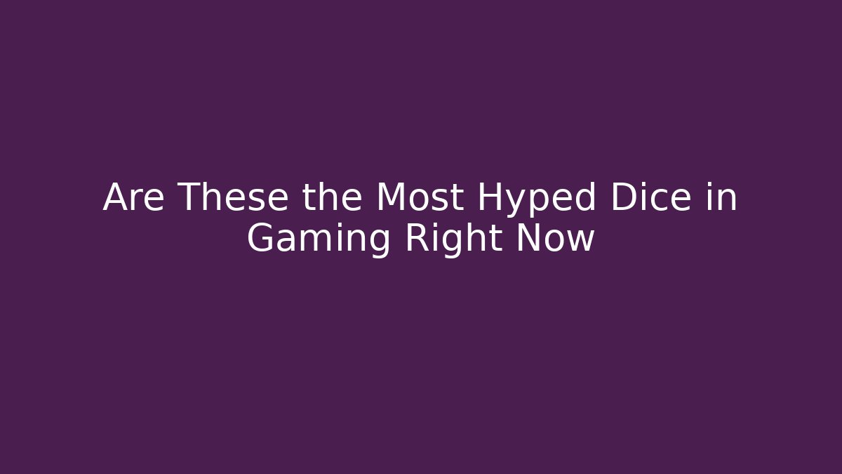 Are These the Most Hyped Dice in Gaming Right Now