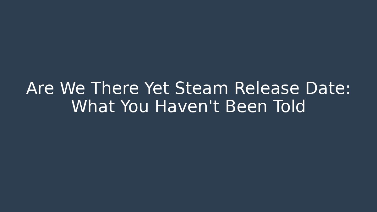 Are We There Yet Steam Release Date: What You Haven't Been Told