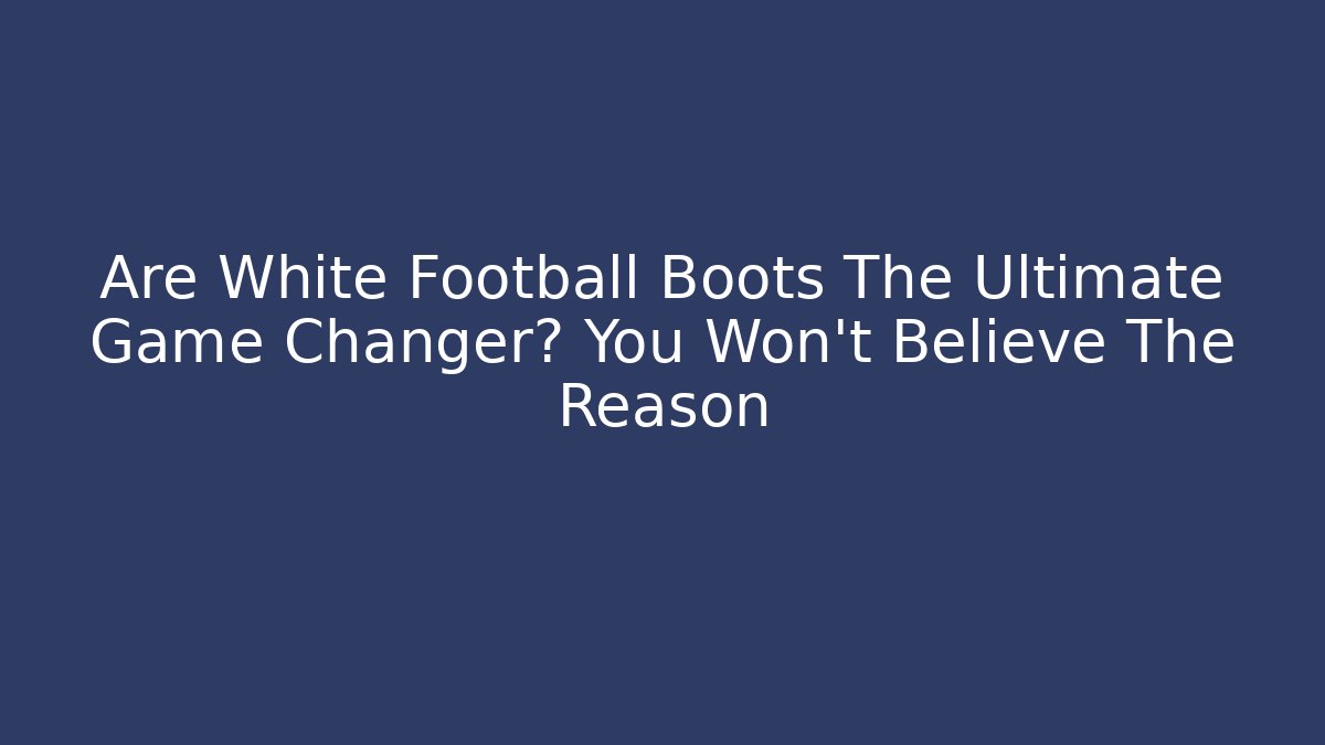 Are White Football Boots The Ultimate Game Changer? You Won't Believe The Reason