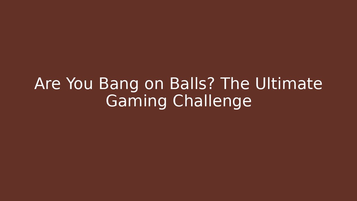 Are You Bang on Balls? The Ultimate Gaming Challenge