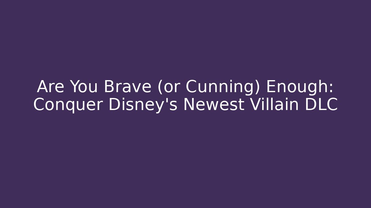 Are You Brave (or Cunning) Enough: Conquer Disney's Newest Villain DLC