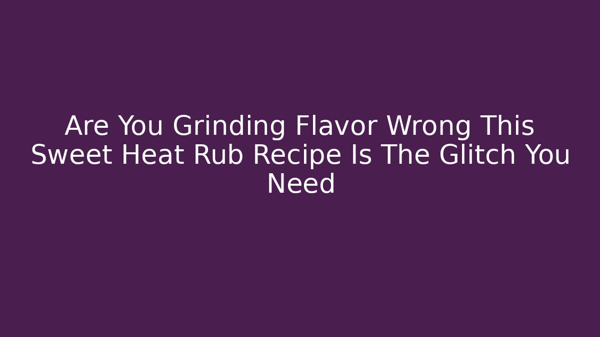 Are You Grinding Flavor Wrong This Sweet Heat Rub Recipe Is The Glitch You Need