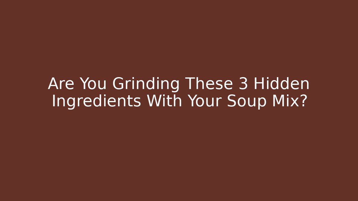 Are You Grinding These 3 Hidden Ingredients With Your Soup Mix?