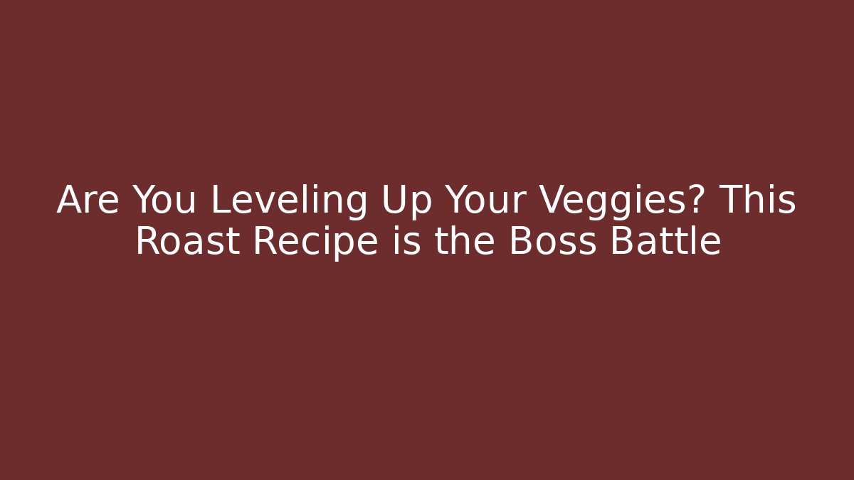 Are You Leveling Up Your Veggies? This Roast Recipe is the Boss Battle