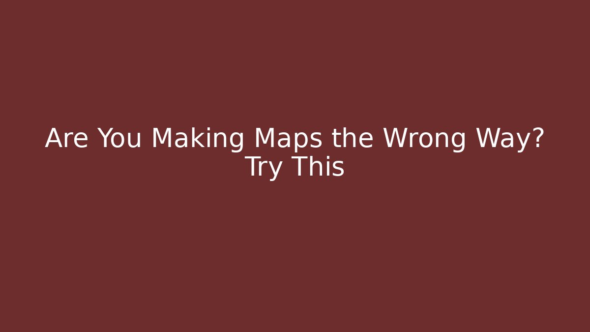 Are You Making Maps the Wrong Way? Try This