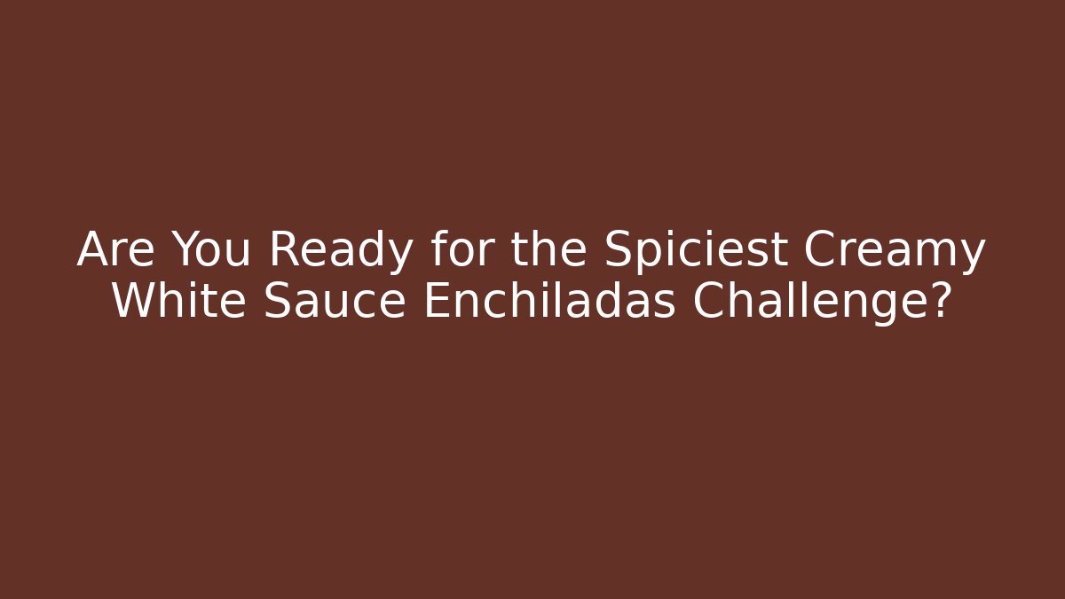 Are You Ready for the Spiciest Creamy White Sauce Enchiladas Challenge?