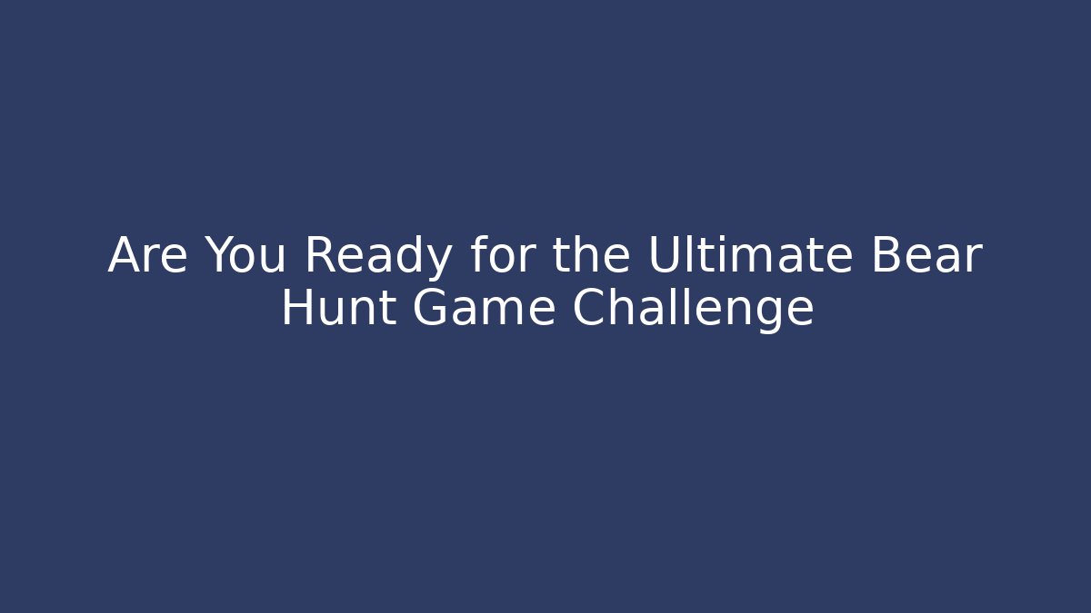 Are You Ready for the Ultimate Bear Hunt Game Challenge