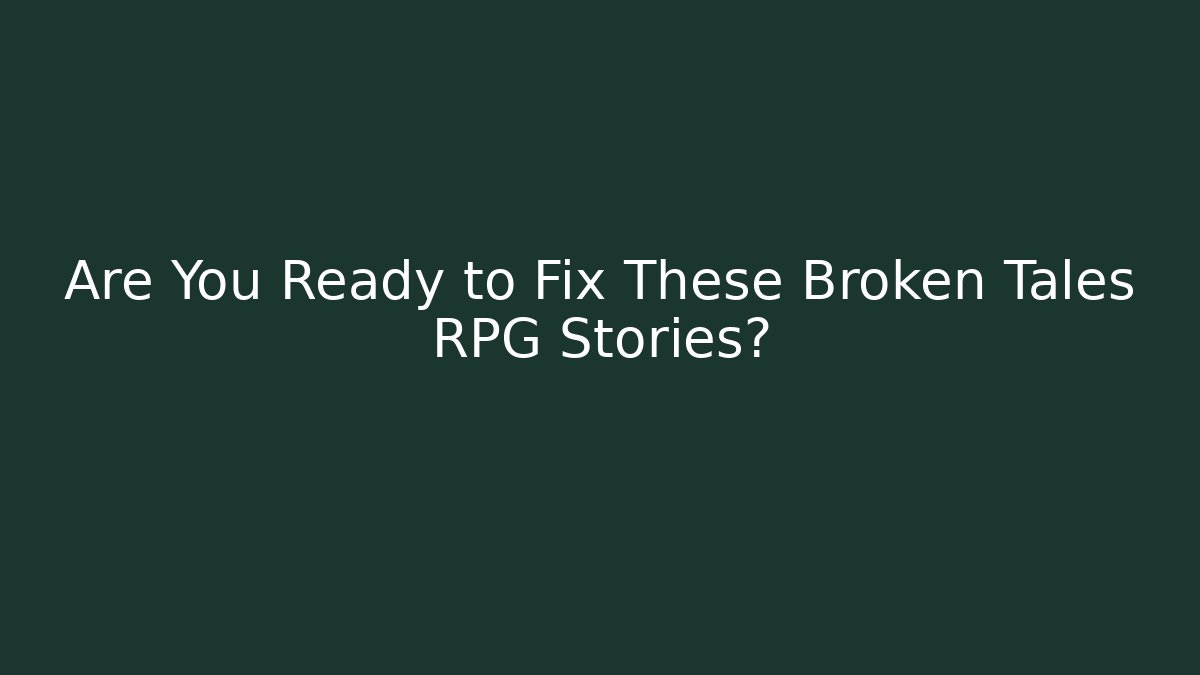 Are You Ready to Fix These Broken Tales RPG Stories?