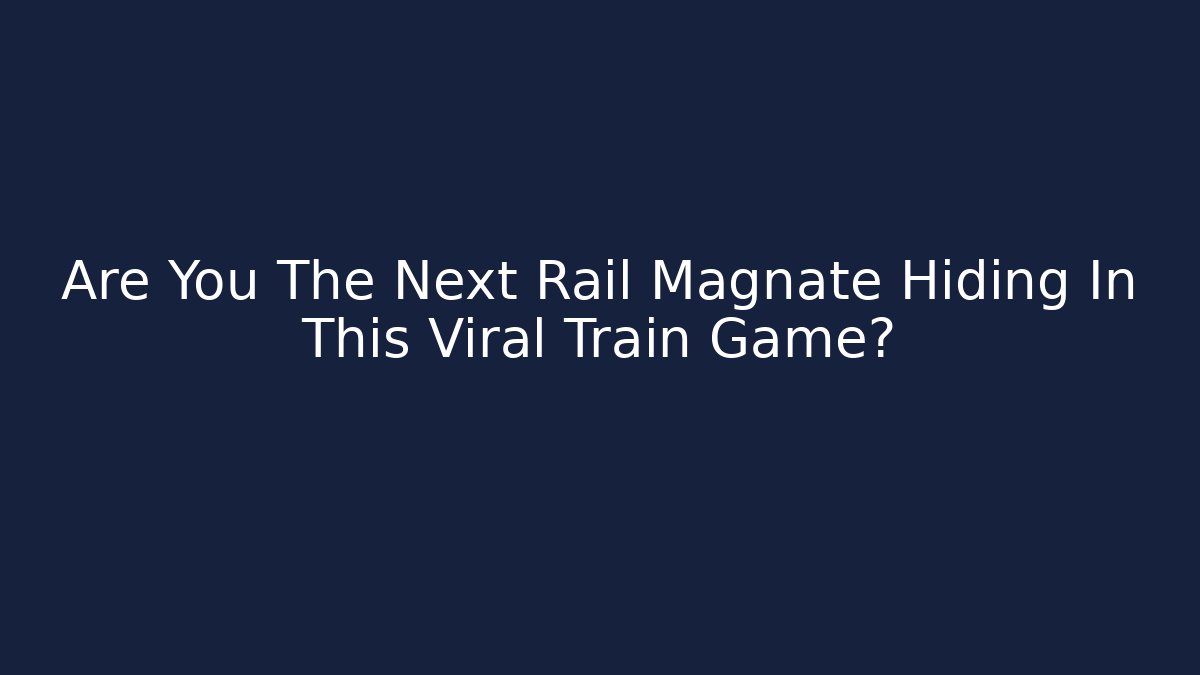 Are You The Next Rail Magnate Hiding In This Viral Train Game?