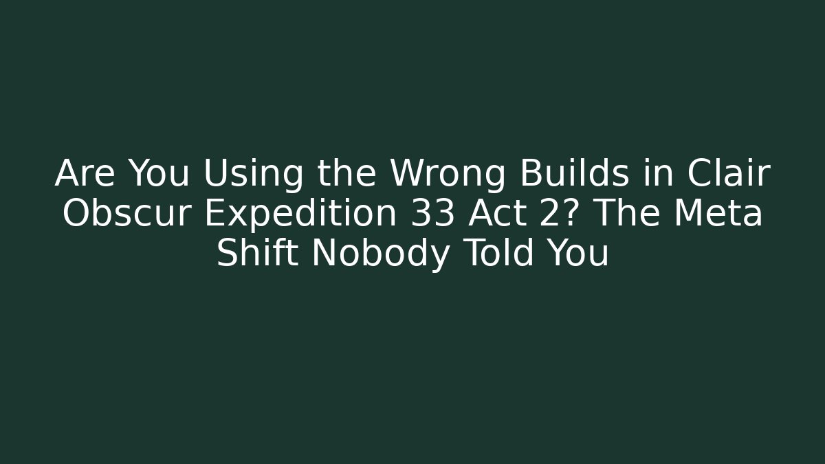 Are You Using the Wrong Builds in Clair Obscur Expedition 33 Act 2? The Meta Shift Nobody Told You