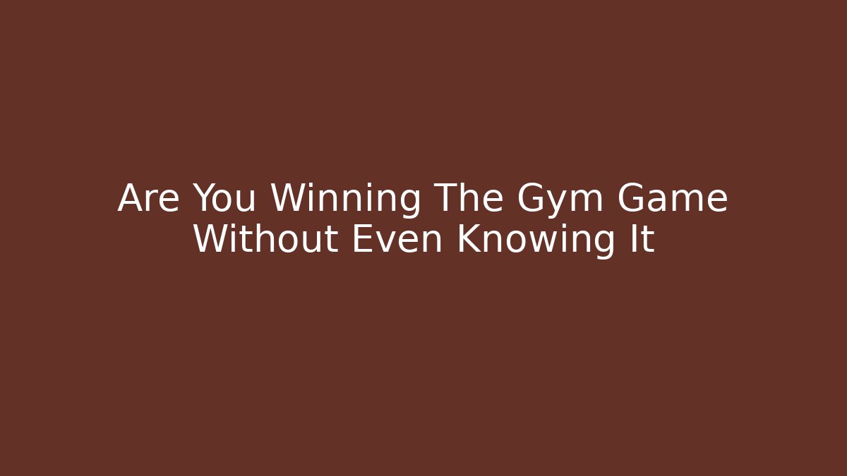 Are You Winning The Gym Game Without Even Knowing It