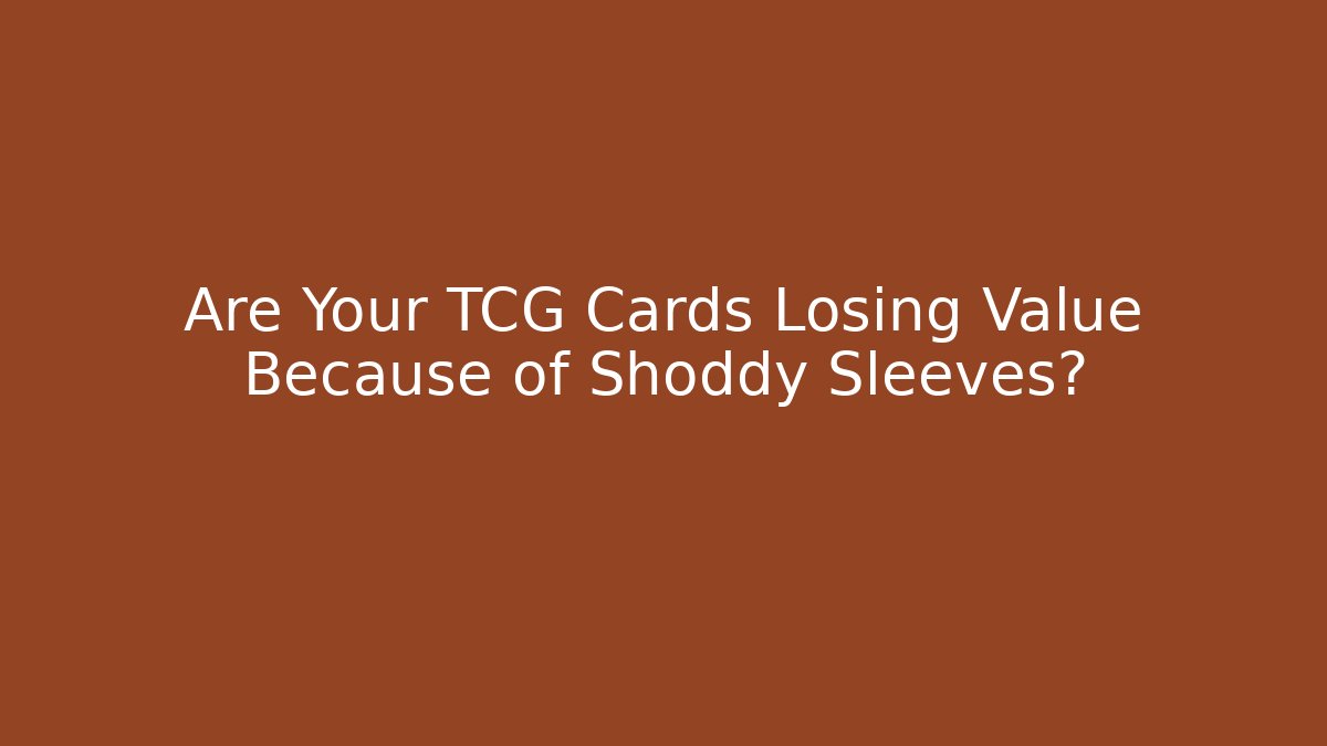 Are Your TCG Cards Losing Value Because of Shoddy Sleeves?