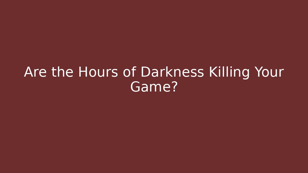 Are the Hours of Darkness Killing Your Game?