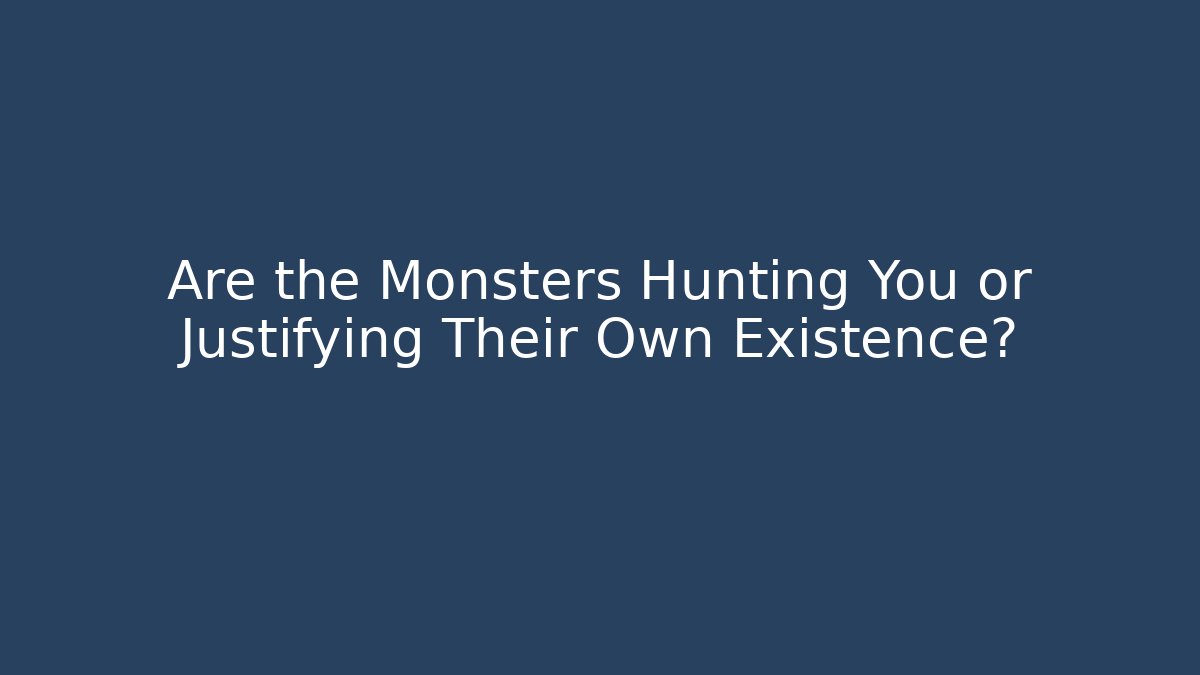 Are the Monsters Hunting You or Justifying Their Own Existence?