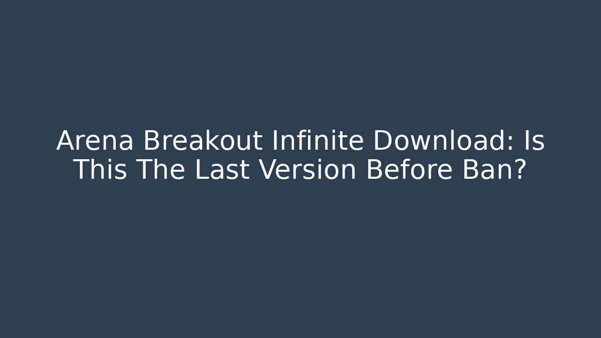 Arena Breakout Infinite Download: Is This The Last Version Before Ban?