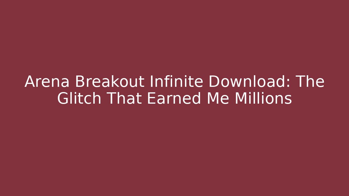 Arena Breakout Infinite Download: The Glitch That Earned Me Millions