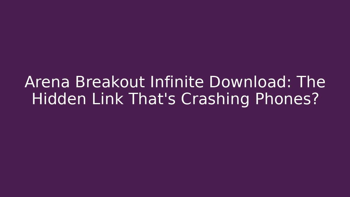 Arena Breakout Infinite Download: The Hidden Link That’s Crashing Phones?