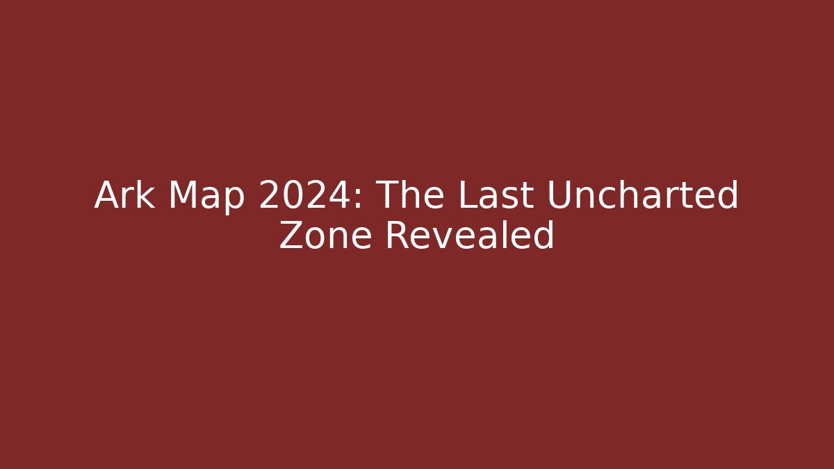 Ark Map 2024: The Last Uncharted Zone Revealed