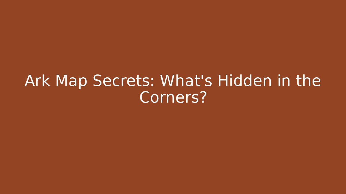 Ark Map Secrets: What’s Hidden in the Corners?