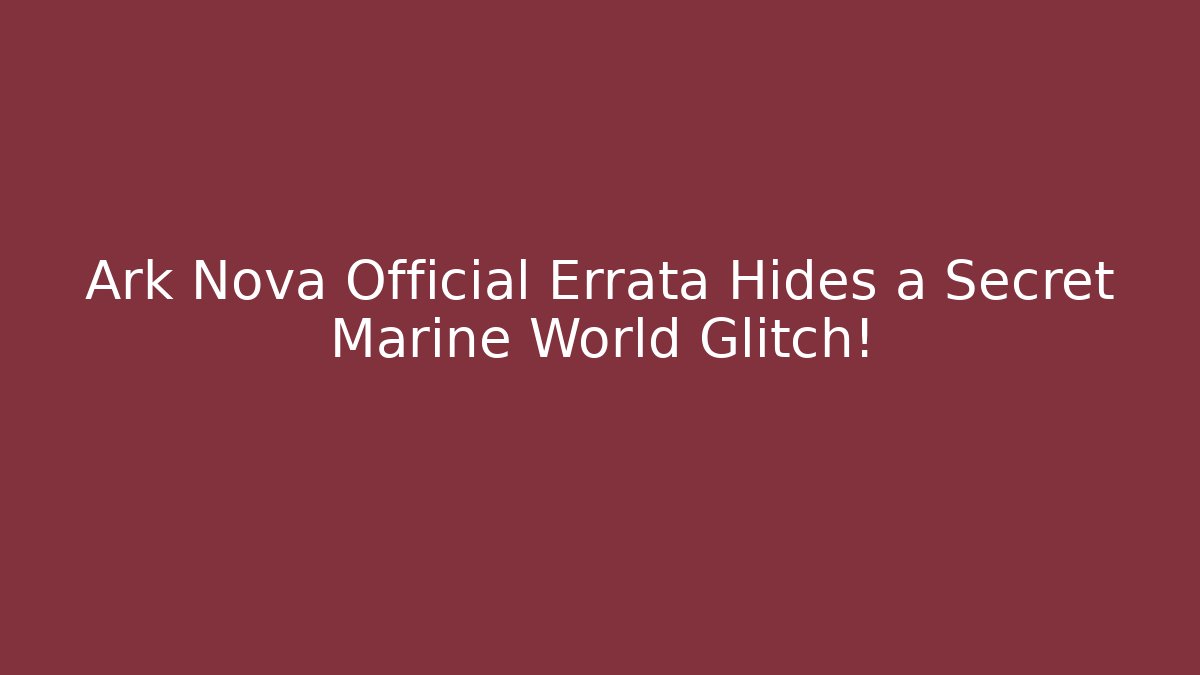 Ark Nova Official Errata Hides a Secret Marine World Glitch!